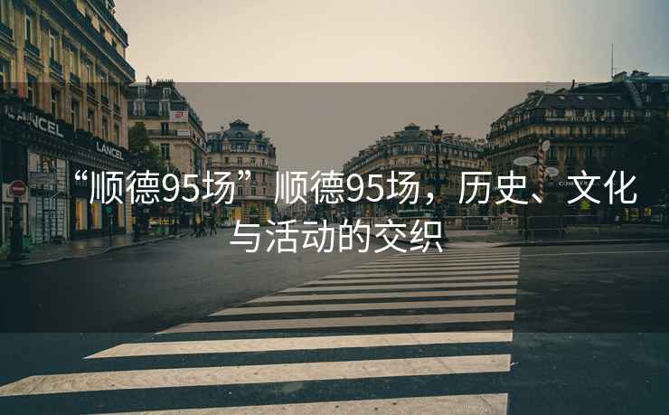 “順德95場”順德95場，歷史、文化與活動(dòng)的交織