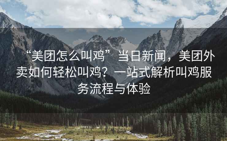 “美團(tuán)怎么叫雞”當(dāng)日新聞，美團(tuán)外賣(mài)如何輕松叫雞？一站式解析叫雞服務(wù)流程與體驗(yàn)