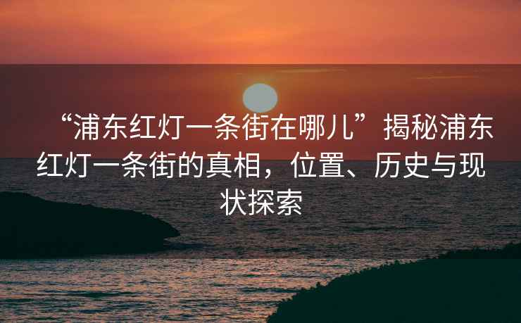“浦東紅燈一條街在哪兒”揭秘浦東紅燈一條街的真相，位置、歷史與現(xiàn)狀探索