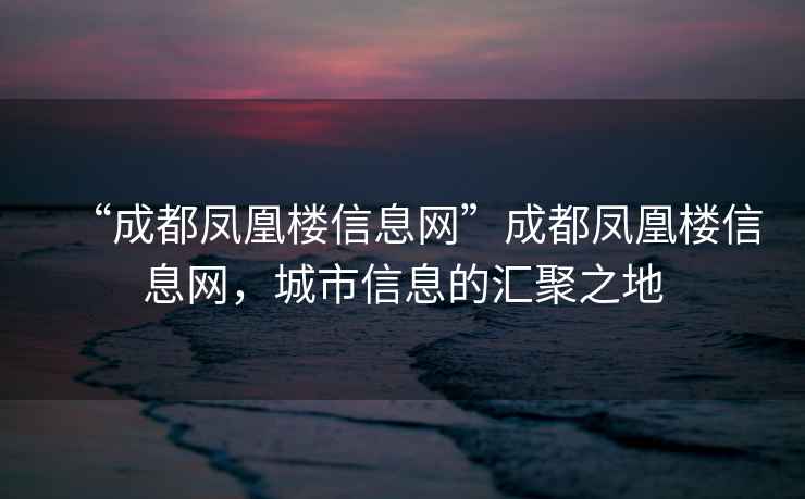 “成都鳳凰樓信息網(wǎng)”成都鳳凰樓信息網(wǎng)，城市信息的匯聚之地