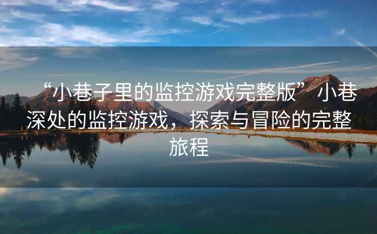 “小巷子里的監(jiān)控游戲完整版”小巷深處的監(jiān)控游戲，探索與冒險(xiǎn)的完整旅程