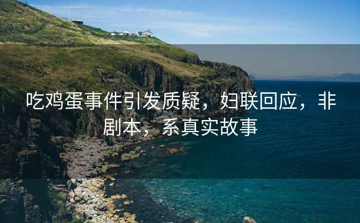 吃雞蛋事件引發(fā)質(zhì)疑，婦聯(lián)回應(yīng)，非劇本，系真實(shí)故事