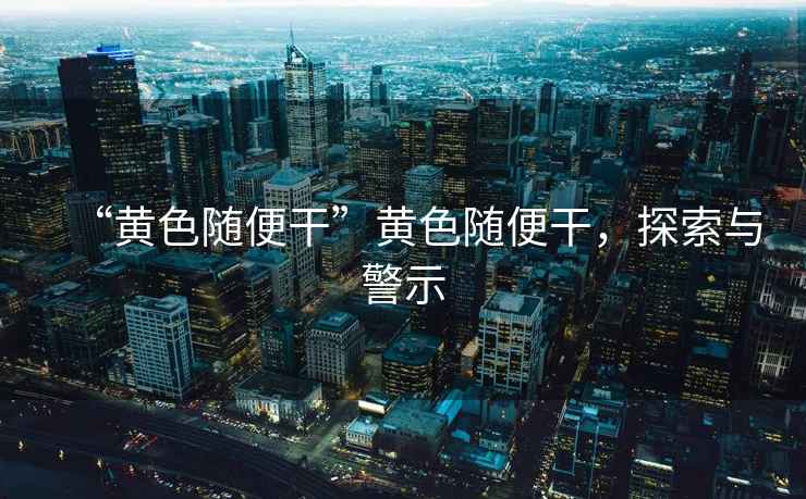 “黃色隨便干”黃色隨便干，探索與警示
