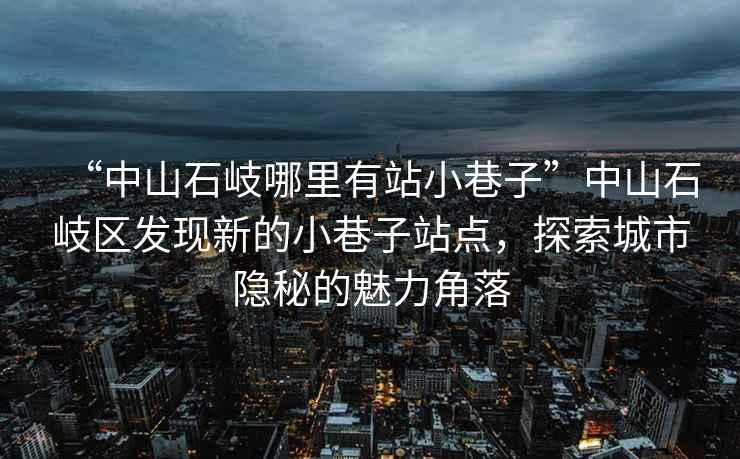 “中山石岐哪里有站小巷子”中山石岐區(qū)發(fā)現(xiàn)新的小巷子站點，探索城市隱秘的魅力角落