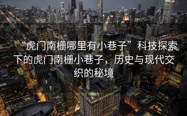 “虎門南柵哪里有小巷子”科技探索下的虎門南柵小巷子，歷史與現(xiàn)代交織的秘境