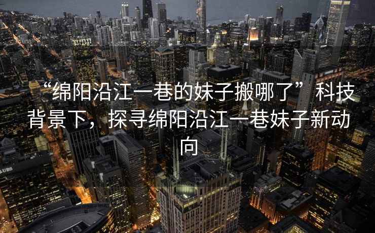 “綿陽(yáng)沿江一巷的妹子搬哪了”科技背景下，探尋綿陽(yáng)沿江一巷妹子新動(dòng)向