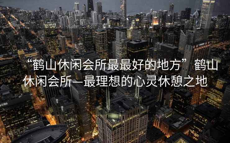 “鶴山休閑會所最最好的地方”鶴山休閑會所—最理想的心靈休憩之地