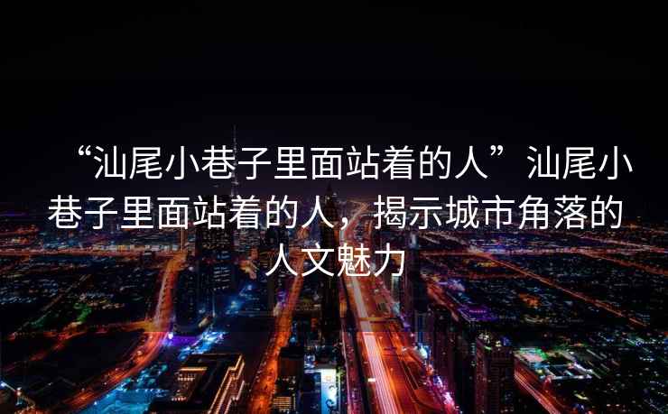“汕尾小巷子里面站著的人”汕尾小巷子里面站著的人，揭示城市角落的人文魅力