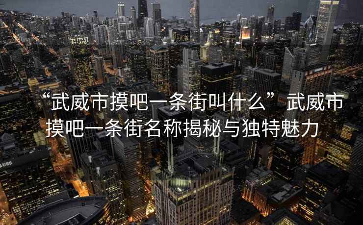 “武威市摸吧一條街叫什么”武威市摸吧一條街名稱揭秘與獨(dú)特魅力