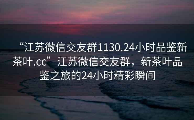“江蘇微信交友群1130.24小時品鑒新茶葉.cc”江蘇微信交友群，新茶葉品鑒之旅的24小時精彩瞬間