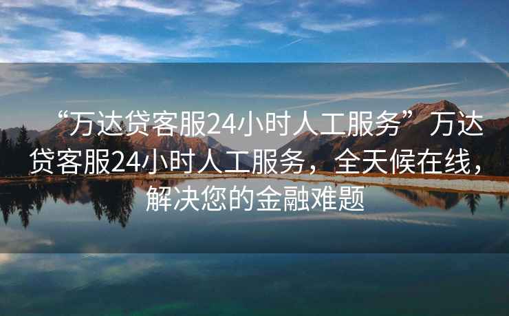 “萬(wàn)達(dá)貸客服24小時(shí)人工服務(wù)”萬(wàn)達(dá)貸客服24小時(shí)人工服務(wù)，全天候在線，解決您的金融難題