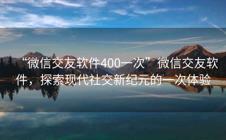 “微信交友軟件400一次”微信交友軟件，探索現(xiàn)代社交新紀元的一次體驗