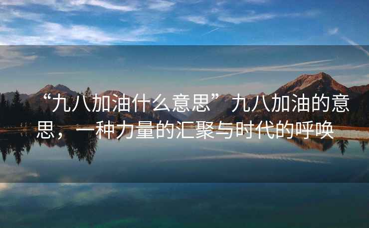 “九八加油什么意思”九八加油的意思，一種力量的匯聚與時代的呼喚
