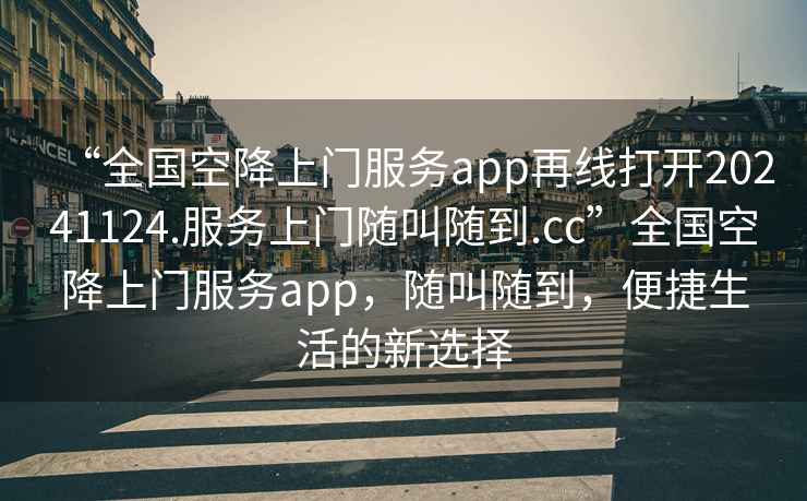 “全國空降上門服務(wù)app再線打開20241124.服務(wù)上門隨叫隨到.cc”全國空降上門服務(wù)app，隨叫隨到，便捷生活的新選擇