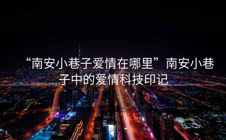 “南安小巷子愛情在哪里”南安小巷子中的愛情科技印記