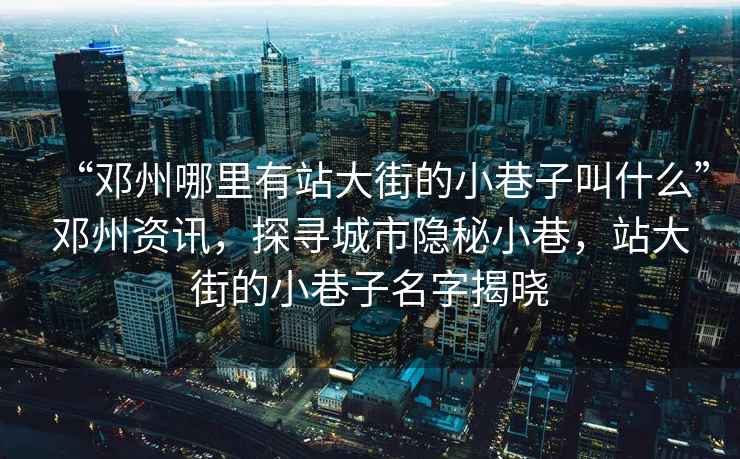 “鄧州哪里有站大街的小巷子叫什么”鄧州資訊，探尋城市隱秘小巷，站大街的小巷子名字揭曉