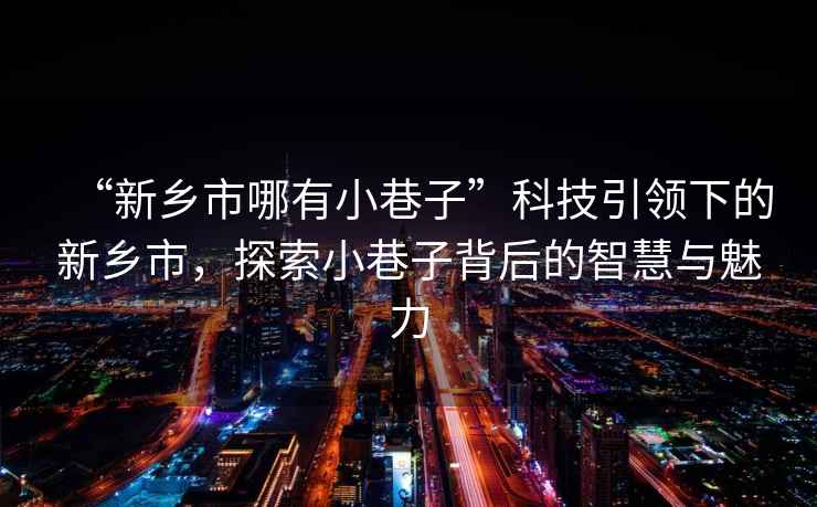 “新鄉(xiāng)市哪有小巷子”科技引領下的新鄉(xiāng)市，探索小巷子背后的智慧與魅力