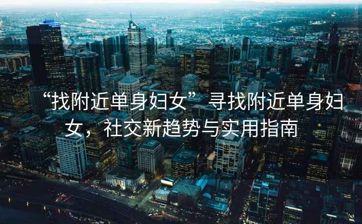 “找附近單身婦女”尋找附近單身婦女，社交新趨勢(shì)與實(shí)用指南