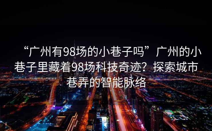 “廣州有98場(chǎng)的小巷子嗎”廣州的小巷子里藏著98場(chǎng)科技奇跡？探索城市巷弄的智能脈絡(luò)