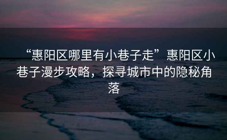 “惠陽(yáng)區(qū)哪里有小巷子走”惠陽(yáng)區(qū)小巷子漫步攻略，探尋城市中的隱秘角落
