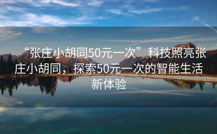 “張莊小胡同50元一次”科技照亮張莊小胡同，探索50元一次的智能生活新體驗(yàn)