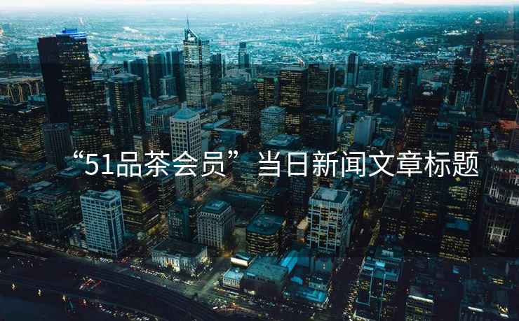 “51品茶會員”當(dāng)日新聞文章標(biāo)題