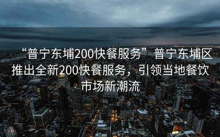 “普寧東埔200快餐服務(wù)”普寧東埔區(qū)推出全新200快餐服務(wù)，引領(lǐng)當(dāng)?shù)夭惋嬍袌?chǎng)新潮流