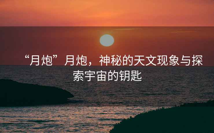 “月炮”月炮，神秘的天文現(xiàn)象與探索宇宙的鑰匙