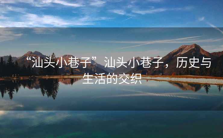“汕頭小巷子”汕頭小巷子，歷史與生活的交織