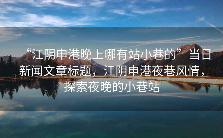 “江陰申港晚上哪有站小巷的”當(dāng)日新聞文章標(biāo)題，江陰申港夜巷風(fēng)情，探索夜晚的小巷站