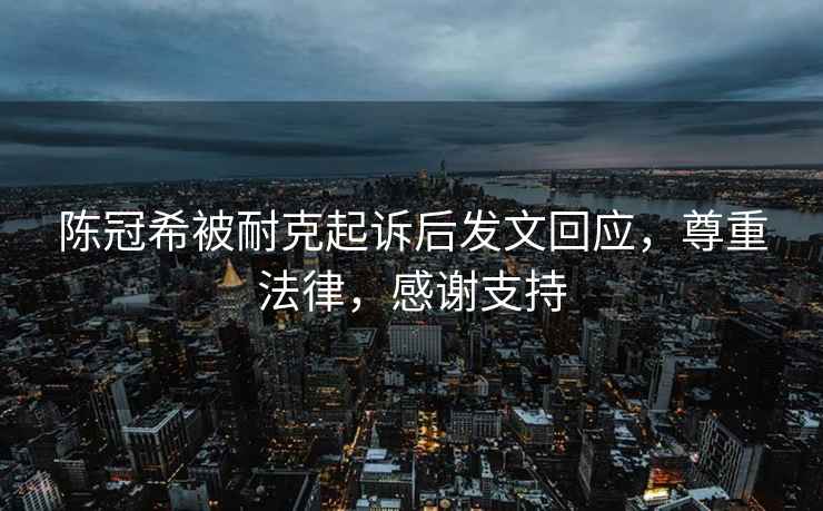 陳冠希被耐克起訴后發(fā)文回應(yīng)，尊重法律，感謝支持