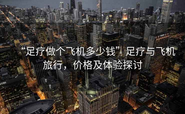 “足療做個(gè)飛機(jī)多少錢”足療與飛機(jī)旅行，價(jià)格及體驗(yàn)探討