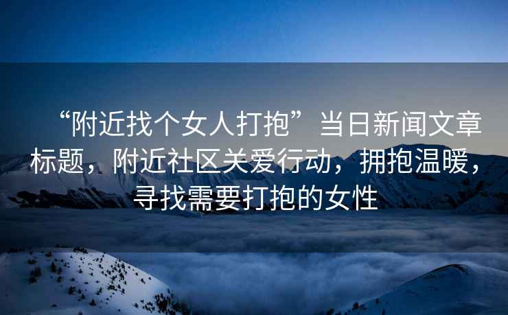 “附近找個女人打抱”當(dāng)日新聞文章標(biāo)題，附近社區(qū)關(guān)愛行動，擁抱溫暖，尋找需要打抱的女性