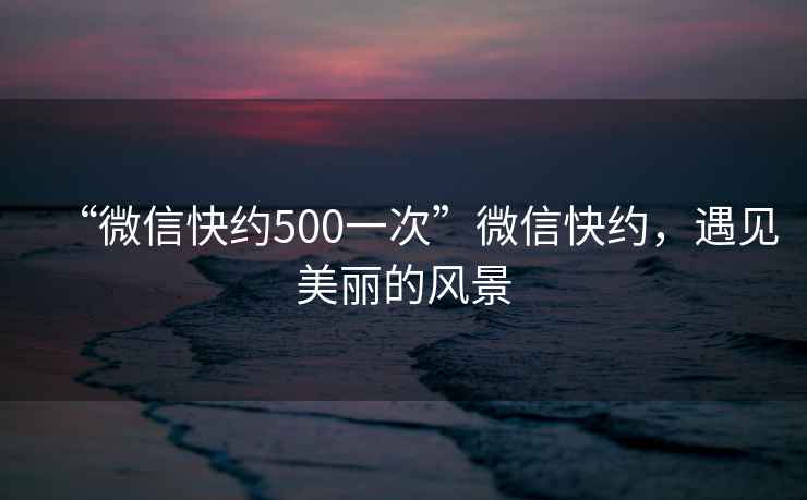“微信快約500一次”微信快約，遇見美麗的風(fēng)景