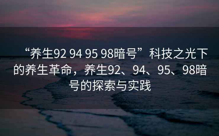 “養(yǎng)生92 94 95 98暗號(hào)”科技之光下的養(yǎng)生革命，養(yǎng)生92、94、95、98暗號(hào)的探索與實(shí)踐