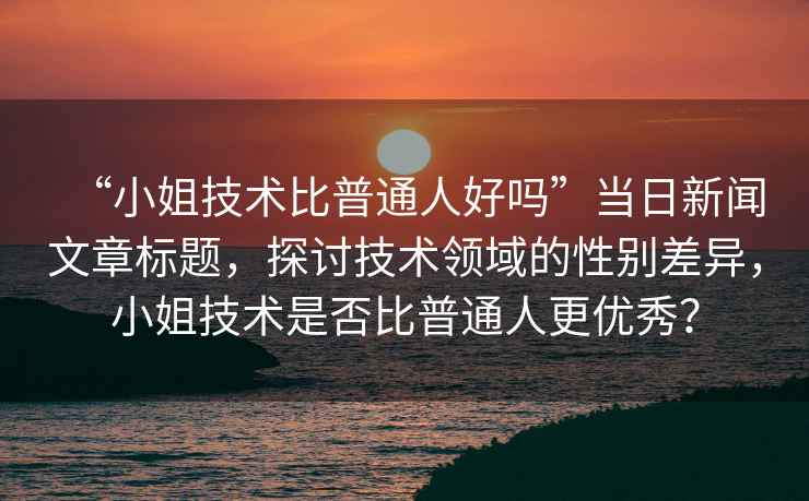 “小姐技術(shù)比普通人好嗎”當(dāng)日新聞文章標(biāo)題，探討技術(shù)領(lǐng)域的性別差異，小姐技術(shù)是否比普通人更優(yōu)秀？
