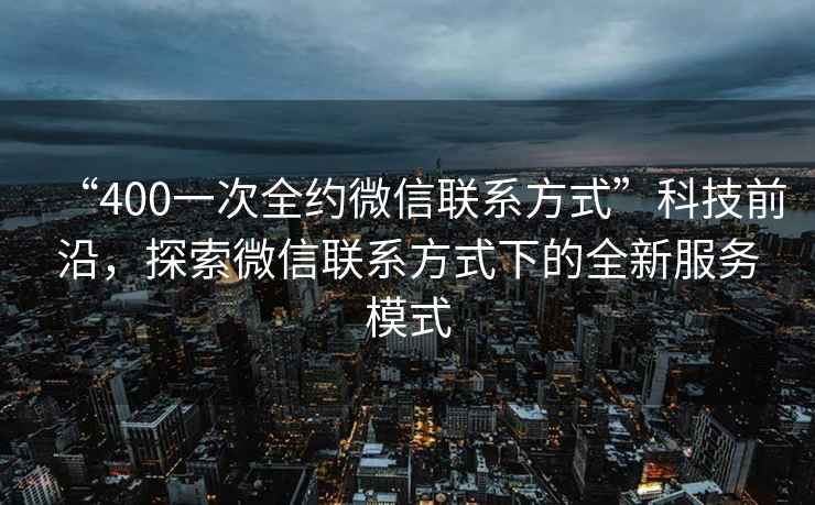 “400一次全約微信聯(lián)系方式”科技前沿，探索微信聯(lián)系方式下的全新服務(wù)模式