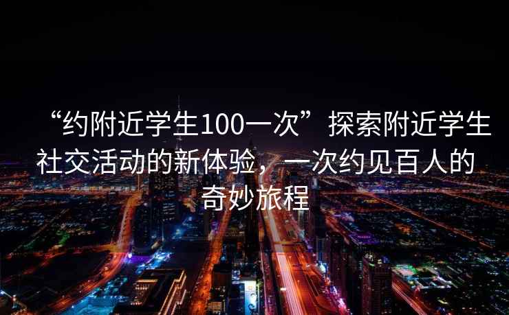 “約附近學(xué)生100一次”探索附近學(xué)生社交活動(dòng)的新體驗(yàn)，一次約見百人的奇妙旅程