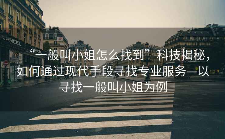 “一般叫小姐怎么找到”科技揭秘，如何通過(guò)現(xiàn)代手段尋找專(zhuān)業(yè)服務(wù)—以尋找一般叫小姐為例