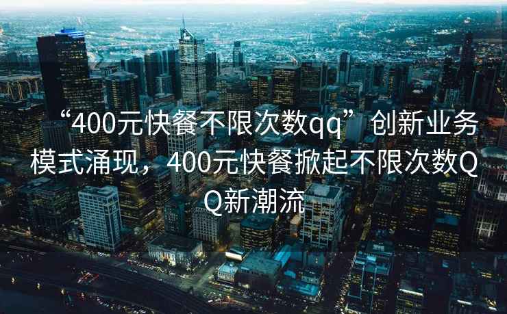 “400元快餐不限次數(shù)qq”創(chuàng)新業(yè)務模式涌現(xiàn)，400元快餐掀起不限次數(shù)QQ新潮流