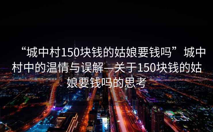 “城中村150塊錢的姑娘要錢嗎”城中村中的溫情與誤解—關(guān)于150塊錢的姑娘要錢嗎的思考