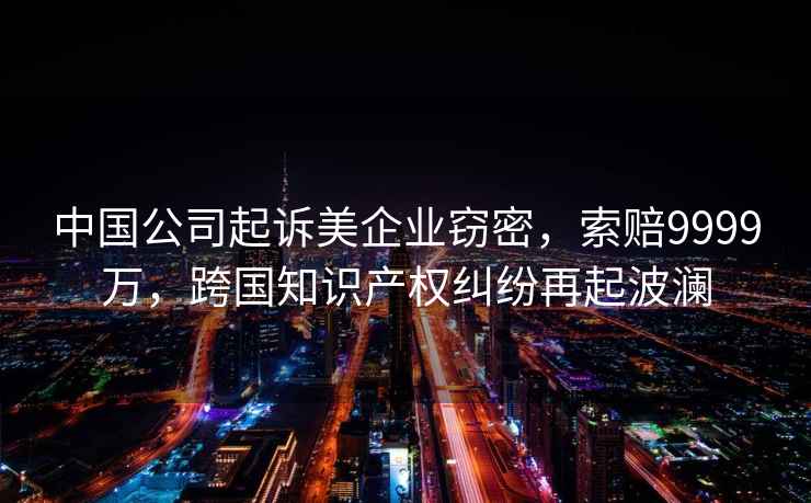 中國公司起訴美企業(yè)竊密，索賠9999萬，跨國知識(shí)產(chǎn)權(quán)糾紛再起波瀾