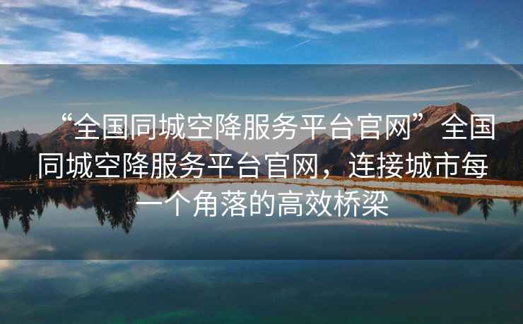“全國同城空降服務平臺官網”全國同城空降服務平臺官網，連接城市每一個角落的高效橋梁