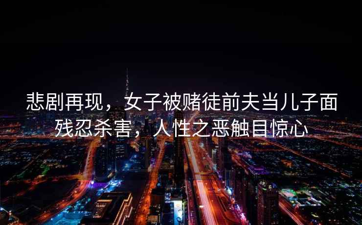 悲劇再現(xiàn)，女子被賭徒前夫當兒子面殘忍殺害，人性之惡觸目驚心