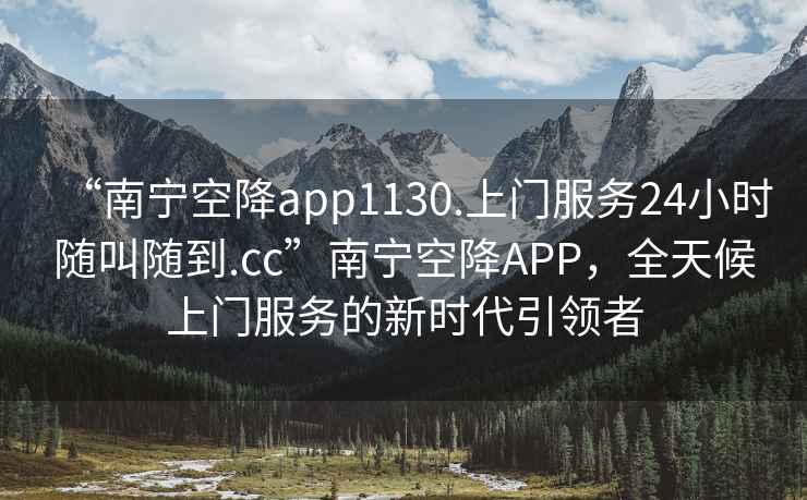 “南寧空降app1130.上門(mén)服務(wù)24小時(shí)隨叫隨到.cc”南寧空降A(chǔ)PP，全天候上門(mén)服務(wù)的新時(shí)代引領(lǐng)者