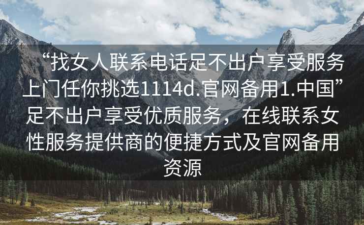 “找女人聯(lián)系電話足不出戶享受服務(wù)上門任你挑選1114d.官網(wǎng)備用1.中國(guó)”足不出戶享受優(yōu)質(zhì)服務(wù)，在線聯(lián)系女性服務(wù)提供商的便捷方式及官網(wǎng)備用資源