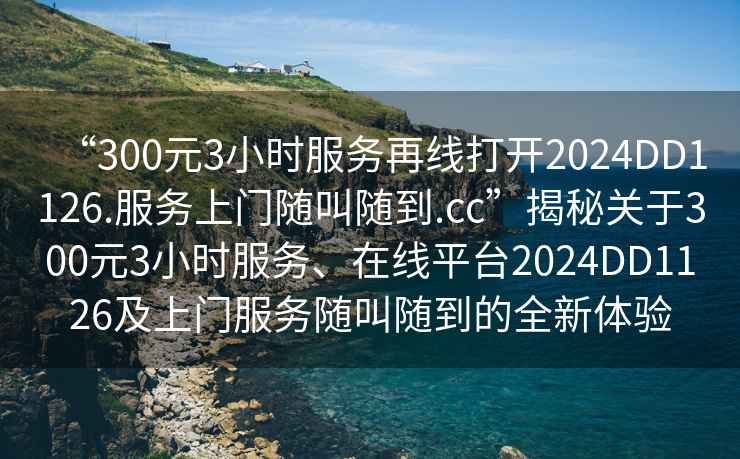 “300元3小時(shí)服務(wù)再線打開(kāi)2024DD1126.服務(wù)上門隨叫隨到.cc”揭秘關(guān)于300元3小時(shí)服務(wù)、在線平臺(tái)2024DD1126及上門服務(wù)隨叫隨到的全新體驗(yàn)