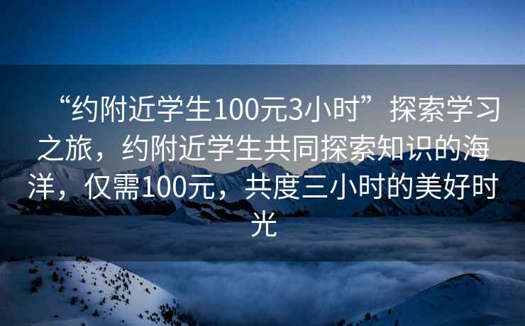 “約附近學(xué)生100元3小時”探索學(xué)習(xí)之旅，約附近學(xué)生共同探索知識的海洋，僅需100元，共度三小時的美好時光