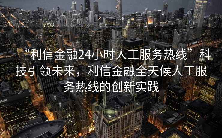 “利信金融24小時(shí)人工服務(wù)熱線”科技引領(lǐng)未來，利信金融全天候人工服務(wù)熱線的創(chuàng)新實(shí)踐