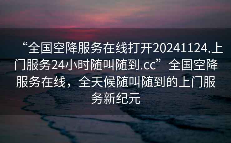 “全國空降服務(wù)在線打開20241124.上門服務(wù)24小時(shí)隨叫隨到.cc”全國空降服務(wù)在線，全天候隨叫隨到的上門服務(wù)新紀(jì)元